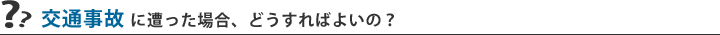 交通事故にあった場合、どうすればよいの？